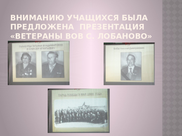 Вниманию учащихся была предложена презентация «Ветераны ВОВ с. Лобаново»   