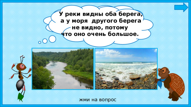 У реки видны оба берега, а у моря другого берега не видно, потому что оно очень большое. Сравни реку и море по размеру? У кого хорошо видны берега? жми на вопрос 
