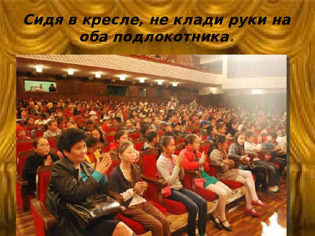 Сидя в кресле, не клади руки на оба подлокотника .  