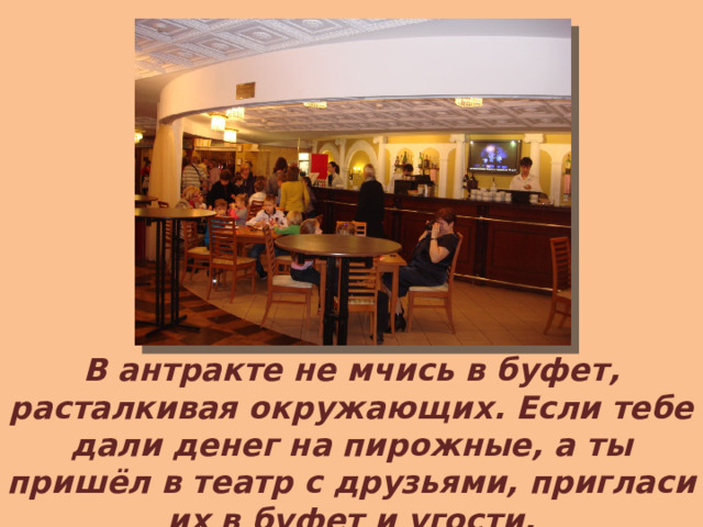 В антракте не мчись в буфет, расталкивая окружающих. Если тебе дали денег на пирожные, а ты пришёл в театр с друзьями, пригласи их в буфет и угости.  