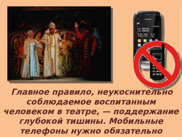 Главное правило, неукоснительно соблюдаемое воспитанным человеком в театре, — поддержание глубокой тишины. Мобильные телефоны нужно обязательно выключить до начала представления. 
