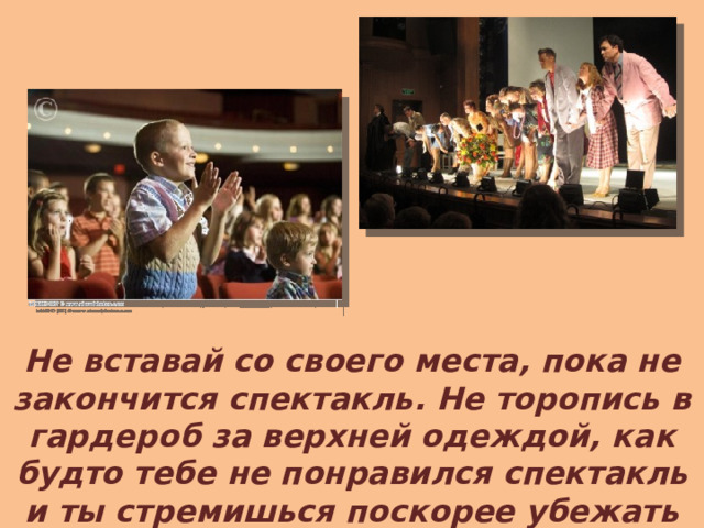 Не вставай со своего места, пока не закончится спектакль. Не торопись в гардероб за верхней одеждой, как будто тебе не понравился спектакль и ты стремишься поскорее убежать домой. 