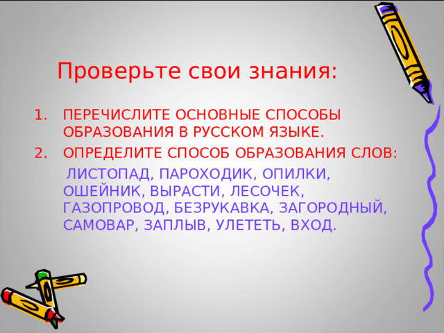 Проверьте свои знания: ПЕРЕЧИСЛИТЕ ОСНОВНЫЕ СПОСОБЫ ОБРАЗОВАНИЯ В РУССКОМ ЯЗЫКЕ. ОПРЕДЕЛИТЕ СПОСОБ ОБРАЗОВАНИЯ СЛОВ:  ЛИСТОПАД, ПАРОХОДИК, ОПИЛКИ, ОШЕЙНИК, ВЫРАСТИ, ЛЕСОЧЕК, ГАЗОПРОВОД, БЕЗРУКАВКА, ЗАГОРОДНЫЙ, САМОВАР, ЗАПЛЫВ, УЛЕТЕТЬ, ВХОД. 