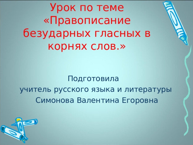   Урок по теме «Правописание безударных гласных в корнях слов.» Подготовила учитель русского языка и литературы  Симонова Валентина Егоровна 
