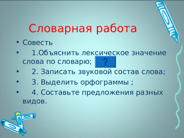 Словарная работа Совесть  1.Объяснить лексическое значение слова по словарю;  2. Записать звуковой состав слова;  3. Выделить орфограммы ;  4. Составьте предложения разных видов. 