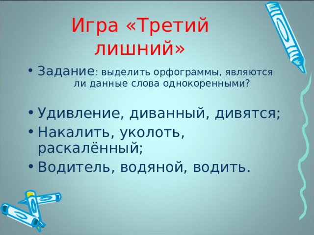 Игра «Третий лишний» Задание : выделить орфограммы, являются ли данные слова однокоренными?  Удивление, диванный, дивятся; Накалить, уколоть, раскалённый; Водитель, водяной, водить. 
