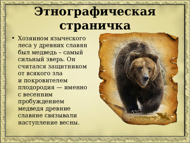 Этнографическая страничка Хозяином языческого леса у древних славян был медведь – самый сильный зверь. Он считался защитником от всякого зла и покровителем плодородия — именно с весенним пробуждением медведя древние славяне связывали наступление весны.  