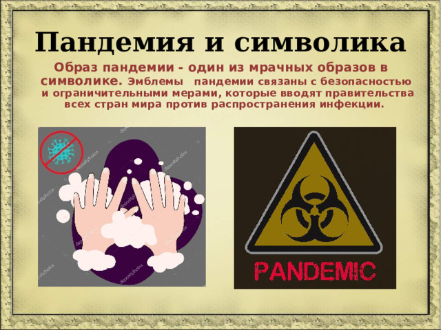 Пандемия и символика  Образ пандемии - один из мрачных образов в символике. Эмблемы пандемии связаны с безопасностью и ограничительными мерами, которые вводят правительства всех стран мира против распространения инфекции.   