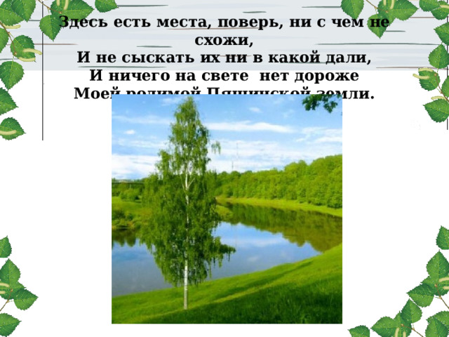   Здесь есть места, поверь, ни с чем не схожи,  И не сыскать их ни в какой дали,  И ничего на свете нет дороже  Моей родимой Пяшинской земли.   