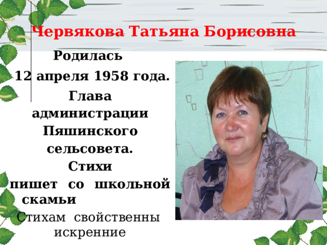 Червякова Татьяна Борисовна Родилась  12 апреля 1958 года. Глава администрации Пяшинского сельсовета. Стихи пишет со школьной скамьи Стихам свойственны искренние переживания и раздумья о жизни современной русской деревни.     