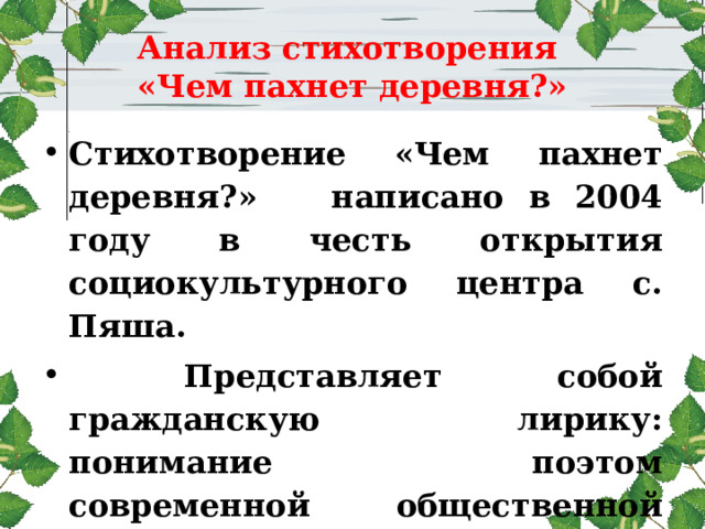 Анализ стихотворения  «Чем пахнет деревня?» Стихотворение «Чем пахнет деревня?» написано в 2004 году в честь открытия социокультурного центра с. Пяша.  Представляет собой гражданскую лирику: понимание поэтом современной общественной жизни русской глубинки.  