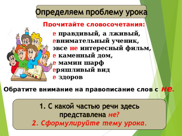 Прочитайте словосочетания: Не правдивый, а лживый, Не внимательный ученик, Вовсе не интересный фильм, Не каменный дом, Не мамин шарф Не ряшливый вид Не здоров  Обратите внимание на правописание слов с не . 