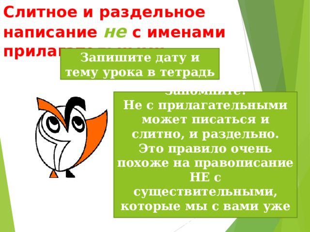 Слитное и раздельное написание не  с именами прилагательными Запишите дату и тему урока в тетрадь Запомните! Не с прилагательными может писаться и слитно, и раздельно. Это правило очень похоже на правописание НЕ с существительными, которые мы с вами уже знаем. 