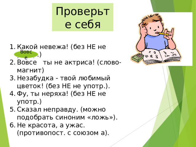 Проверьте себя Какой невежа! (без НЕ не употр.) Вовсе ты не актриса! (слово-магнит) Незабудка - твой любимый цветок! (без НЕ не употр.). Фу, ты неряха! (без НЕ не употр.) Сказал неправду. (можно подобрать синоним «ложь»). Не красота, а ужас. (противопост. с союзом а).    Вовсе 