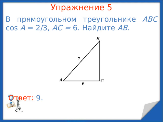 Упражнение 3 В прямоугольном треугольнике ABC sin A = 3/4, BC = 6. Найдите AB . В режиме слайдов ответы появляются после кликанья мышкой Ответ: 8 .  