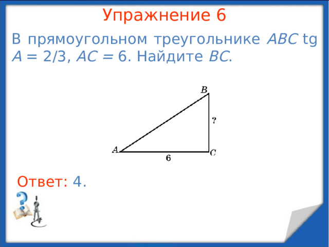 Упражнение 4 В прямоугольном треугольнике ABC cos A = 2/3, AB = 6. Найдите AC . В режиме слайдов ответы появляются после кликанья мышкой Ответ: 4 .  