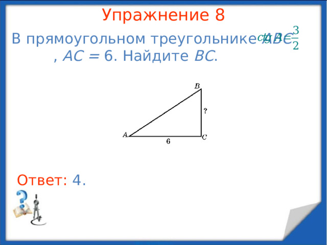 Упражнение 6 В прямоугольном треугольнике ABC tg A = 2/3, AC = 6. Найдите BC . В режиме слайдов ответы появляются после кликанья мышкой Ответ: 4 .  