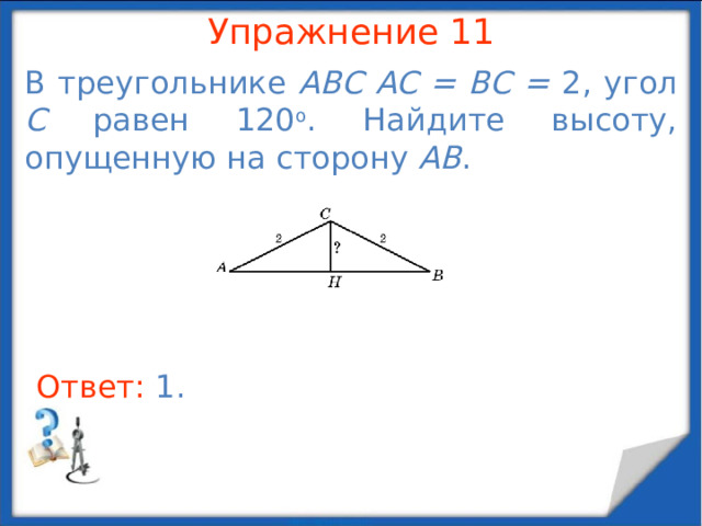 Упражнение 9 Катеты прямоугольного треугольника равны 3 и 4. Найдите гипотенузу. В режиме слайдов ответы появляются после кликанья мышкой Ответ: 5 .  