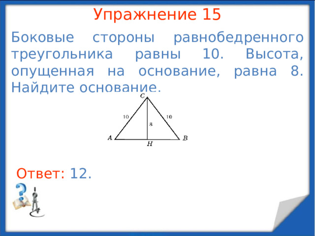 Упражнение 13 В треугольнике ABC  AC = BC , угол C равен 90 о , AB = 6. Найдите высоту, опущенную на сторону AB . В режиме слайдов ответы появляются после кликанья мышкой Ответ: 3 .  