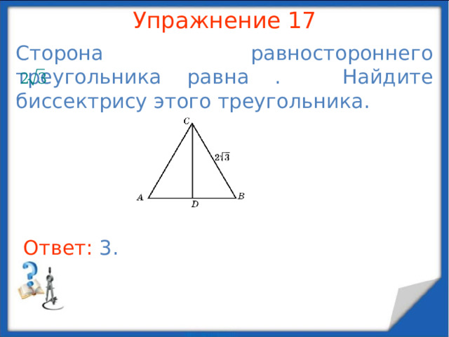 Упражнение 15 Боковые стороны равнобедренного треугольника равны 10. Высота, опущенная на основание, равна 8. Найдите основание. В режиме слайдов ответы появляются после кликанья мышкой Ответ: 12 .  