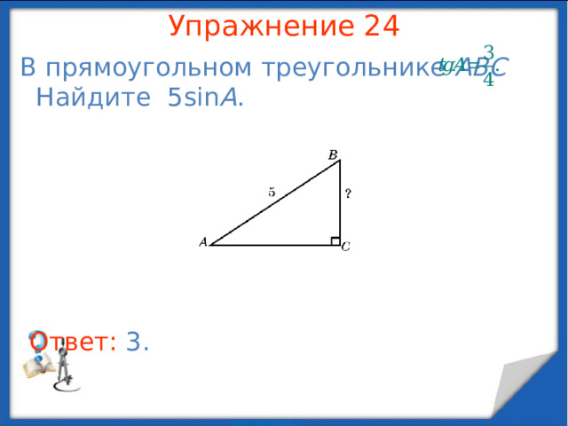 Упражнение 22 В прямоугольном треугольнике ABC AB = 6,     Найдите AC . В режиме слайдов ответы появляются после кликанья мышкой Ответ: 4 .  