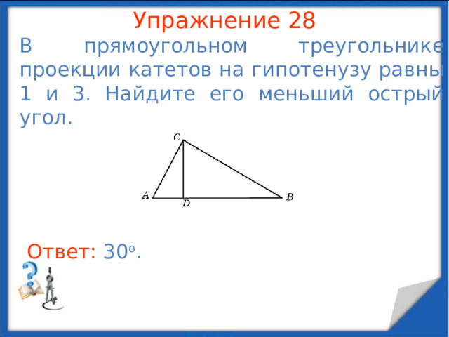 Упражнение 26 Найдите высоту, опущенную на гипотенузу, прямоугольного треугольника с катетами 15 и 20. В режиме слайдов ответы появляются после кликанья мышкой Ответ: 12 .  