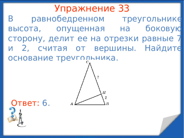 Упражнение 30 В треугольнике ABC угол C равен 90 о , AC = 15, BC = 20, CH – высота. Найдите отрезок AH . В режиме слайдов ответы появляются после кликанья мышкой Ответ: 9 .  