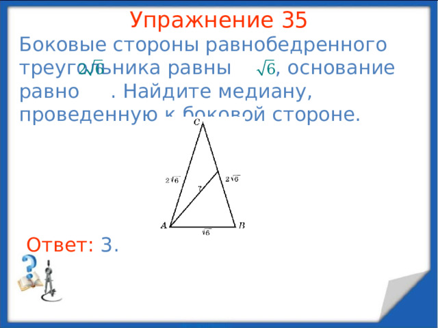 Упражнение 33 В равнобедренном треугольнике высота, опущенная на боковую сторону, делит ее на отрезки равные 7 и 2, считая от вершины. Найдите основание треугольника. В режиме слайдов ответы появляются после кликанья мышкой Ответ: 6 .  