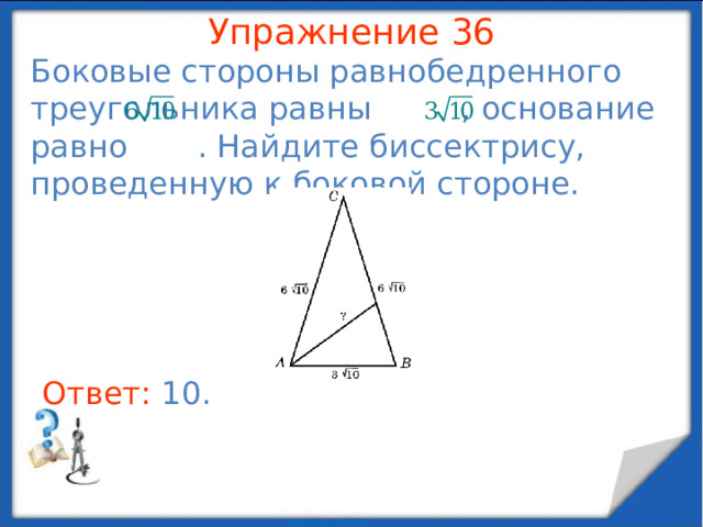 Упражнение 34 В треугольнике ABC  AC = BC , AB = 1, угол C равен 36 о . Найдите биссектрису, проведенную из вершины A . В режиме слайдов ответы появляются после кликанья мышкой Ответ: 1 .  
