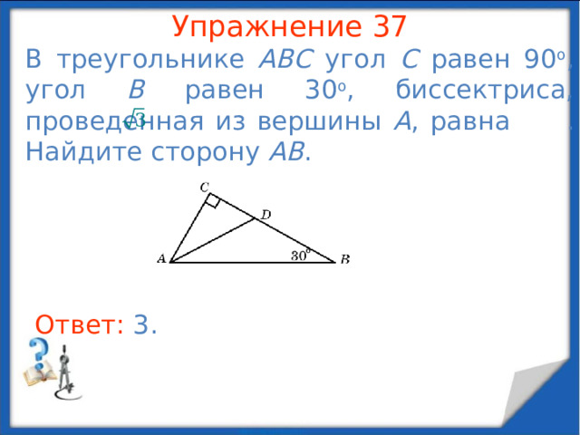 Упражнение 35 Боковые стороны равнобедренного треугольника равны    , основание равно  . Найдите медиану, проведенную к боковой стороне. В режиме слайдов ответы появляются после кликанья мышкой Ответ: 3 .  