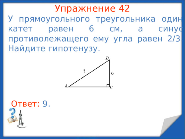 Упражнение 40 Одна из сторон треугольника равна 13, а угол, лежащий против этой стороны, равен 120 о , сумма двух других сторон треугольника равна 15. Найдите наименьшую сторону треугольника. В режиме слайдов ответы появляются после кликанья мышкой Ответ: 7 .  