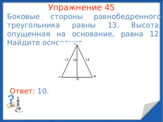 Упражнение 43 Гипотенуза прямоугольного треугольника равна 10. Один из его катетов на 2 больше другого. Найдите больший катет. В режиме слайдов ответы появляются после кликанья мышкой Ответ: 8 .  