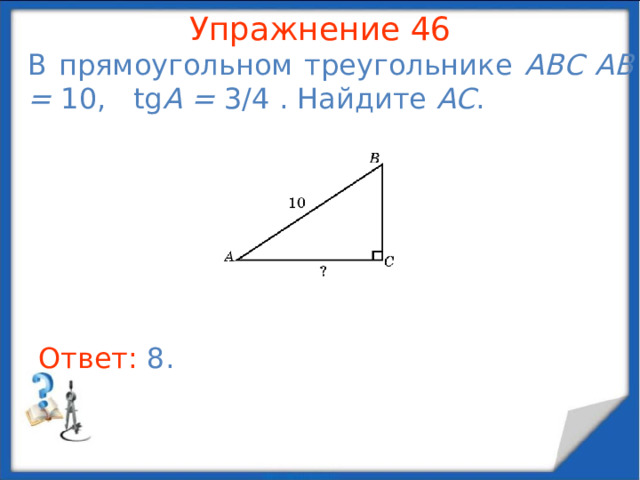 Упражнение 44 В треугольнике ABC  AC = 4, угол A равен 30 о . Найдите высоту, опущенную на сторону BC . В режиме слайдов ответы появляются после кликанья мышкой Ответ: 2 .  