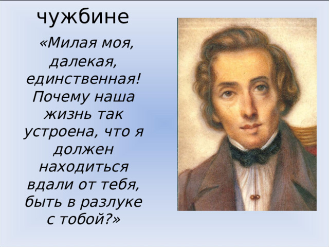 На чужбине   «Милая моя, далекая, единственная! Почему наша жизнь так устроена, что я должен находиться вдали от тебя, быть в разлуке с тобой?»   