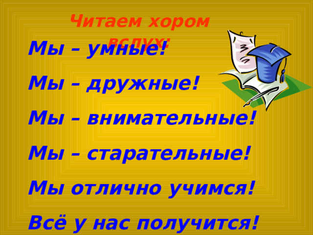 Читаем хором вслух: Мы – умные! Мы – дружные! Мы – внимательные! Мы – старательные! Мы отлично учимся! Всё у нас получится!  