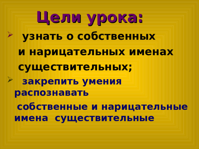 Цели урока:   узнать о собственных  и нарицательных именах  существительных;  закрепить умения распознавать  собственные и нарицательные имена существительные  