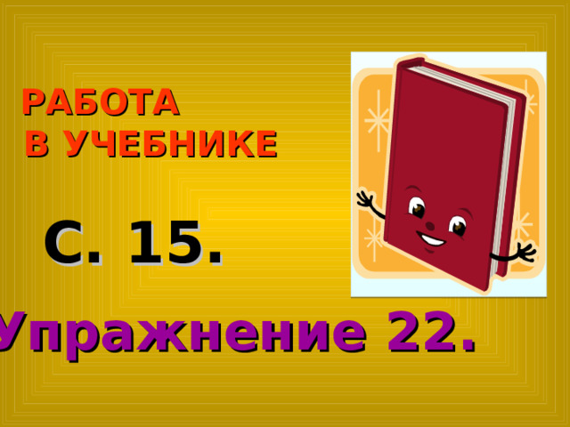  РАБОТА  В УЧЕБНИКЕ С. 15. Упражнение 22. 