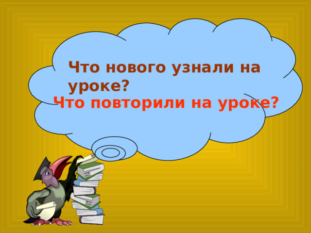 Что нового узнали на уроке? Что повторили на уроке? 