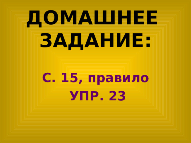 ДОМАШНЕЕ ЗАДАНИЕ: С. 15, правило  УПР. 23 