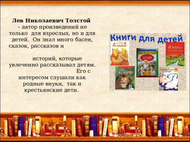   Лев Николаевич Толстой – автор произведений не только для взрослых, но и для детей. Он знал много басен, сказок, рассказов и историй, которые увлеченно рассказывал детям.  Его с интересом слушали как родные внуки, так и крестьянские дети. 