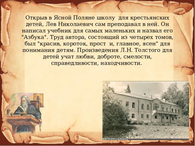 Открыв в Ясной Поляне школу для крестьянских детей, Лев Николаевич сам преподавал в ней. Он написал учебник для самых маленьких и назвал его 