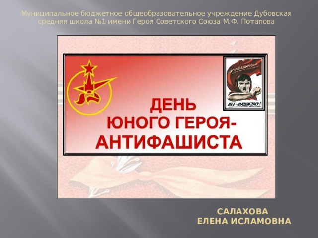 Муниципальное бюджетное общеобразовательное учреждение Дубовская средняя школа №1 имени Героя Советского Союза М.Ф. Потапова Салахова  Елена Исламовна 