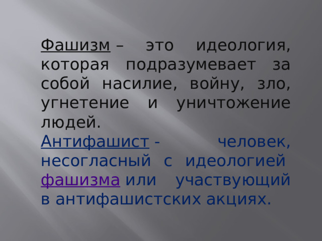 Фашизм  – это идеология, которая подразумевает за собой насилие, войну, зло, угнетение и уничтожение людей. Антифашист  - человек, несогласный с идеологией  фашизма  или участвующий в антифашистских акциях. 