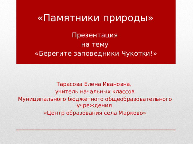«Памятники природы» Презентация на тему «Берегите заповедники Чукотки!» Тарасова Елена Ивановна, учитель начальных классов Муниципального бюджетного общеобразовательного учреждения «Центр образования села Марково» 