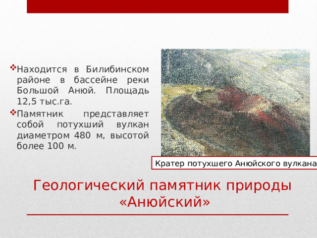 Находится в Билибинском районе в бассейне реки Большой Анюй. Площадь 12,5 тыс.га. Памятник представляет собой потухший вулкан диаметром 480 м, высотой более 100 м. Кратер потухшего Анюйского вулкана Геологический памятник природы «Анюйский» 