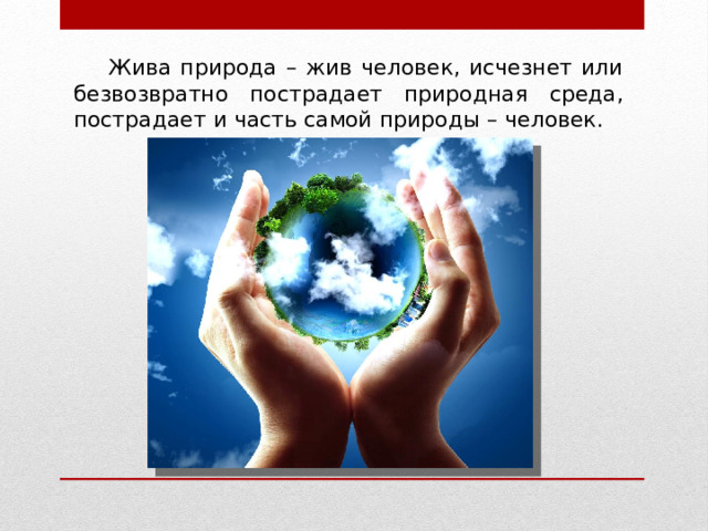 Жива природа – жив человек, исчезнет или безвозвратно пострадает природная среда, пострадает и часть самой природы – человек. 