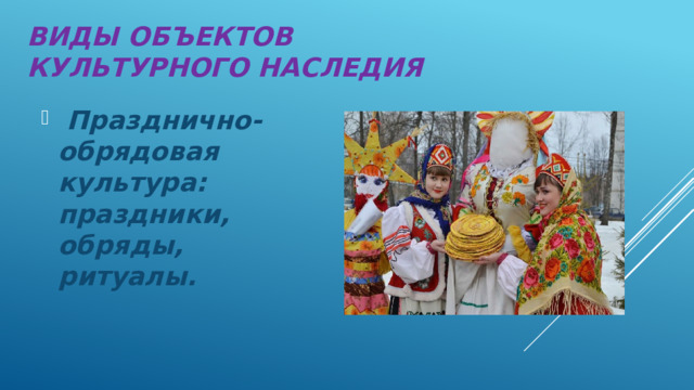 Виды объектов культурного наследия  Празднично-обрядовая культура: праздники, обряды, ритуалы. 