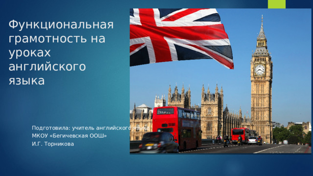 Функциональная грамотность на уроках английского языка Подготовила: учитель английского языка МКОУ «Бегичевская ООШ» И.Г. Торникова 
