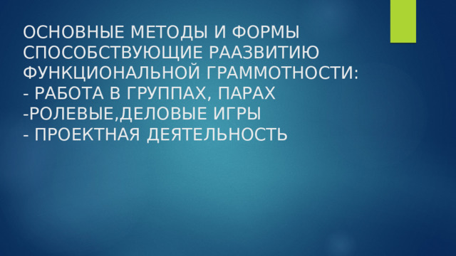 ОСНОВНЫЕ МЕТОДЫ И ФОРМЫ СПОСОБСТВУЮЩИЕ РААЗВИТИЮ ФУНКЦИОНАЛЬНОЙ ГРАММОТНОСТИ:  - РАБОТА В ГРУППАХ, ПАРАХ  -РОЛЕВЫЕ,ДЕЛОВЫЕ ИГРЫ  - ПРОЕКТНАЯ ДЕЯТЕЛЬНОСТЬ 