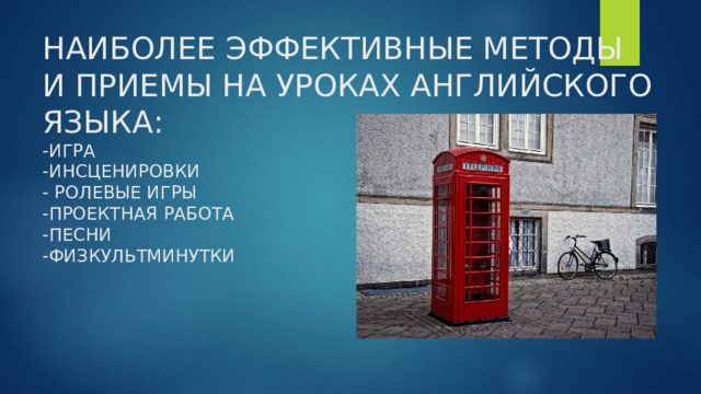 НАИБОЛЕЕ ЭФФЕКТИВНЫЕ МЕТОДЫ  И ПРИЕМЫ НА УРОКАХ АНГЛИЙСКОГО ЯЗЫКА:  -ИГРА  -ИНСЦЕНИРОВКИ  - РОЛЕВЫЕ ИГРЫ  -ПРОЕКТНАЯ РАБОТА  -ПЕСНИ  -ФИЗКУЛЬТМИНУТКИ 